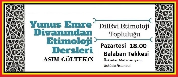 DilEvi Etimoloji (@dilevietimoloji) on Twitter photo 5 yıldır DilEviEtimoloji Topluluğu ile sürdürdüğümüz Yunus Emre Divanından Etimoloji Dersimiz bugün saat 18.00'de Balaban Tekkesinde, Üsküdarda. Katılmak isteyenler dilevietimoloji@gmail.com a mail atabilir. Ders ücreti merak sahibi olmak. Bazen kitap ikramı mevcuttur 5 yıldır DilEviEtimoloji Topluluğu ile sürdürdüğümüz Yunus Emre Divanından Etimoloji Dersimiz bugün saat 18.00'de Balaban Tekkesinde, Üsküdarda. Katılmak isteyenler dilevietimoloji@gmail.com a mail atabilir. Ders ücreti merak sahibi olmak. Bazen kitap ikramı mevcuttur