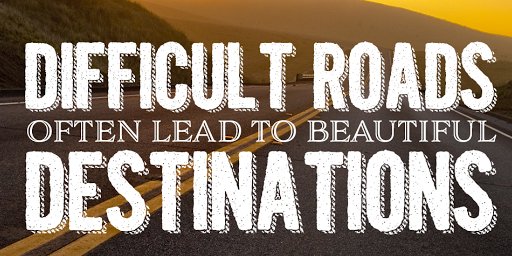 Difficult roads often lead to beautiful destinations.