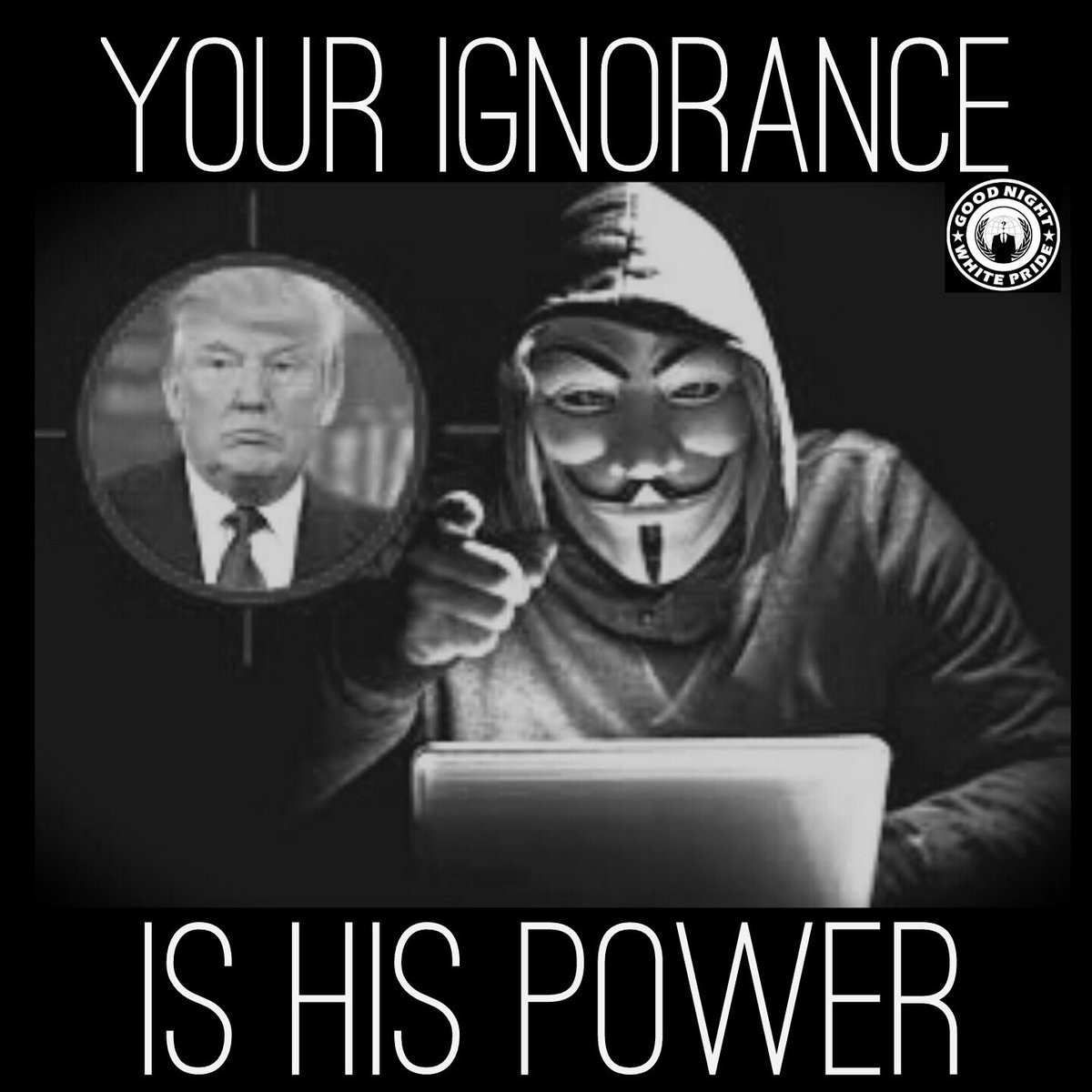 Your ignorance is his power! 
Wake Up! 

#Anonymous 
#Antifascist 
#NoNationsNoBorders