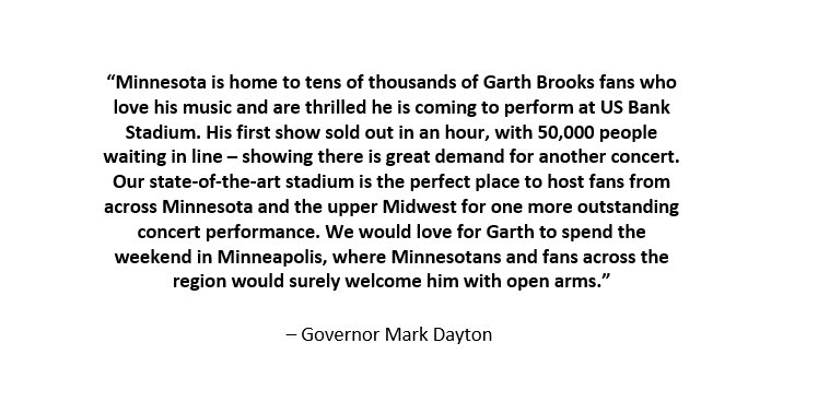 Today, tickets for @GarthBrooks' May 4th concert at @USBankStadium sold out in under 1 hr. Gov. Dayton tonight asked him to host a 2nd concert to make sure the MNs & fans who missed a ticket today can still enjoy the show. #GARTHinMINNEAPOLIS Read More: mn.gov/governor/newsr…