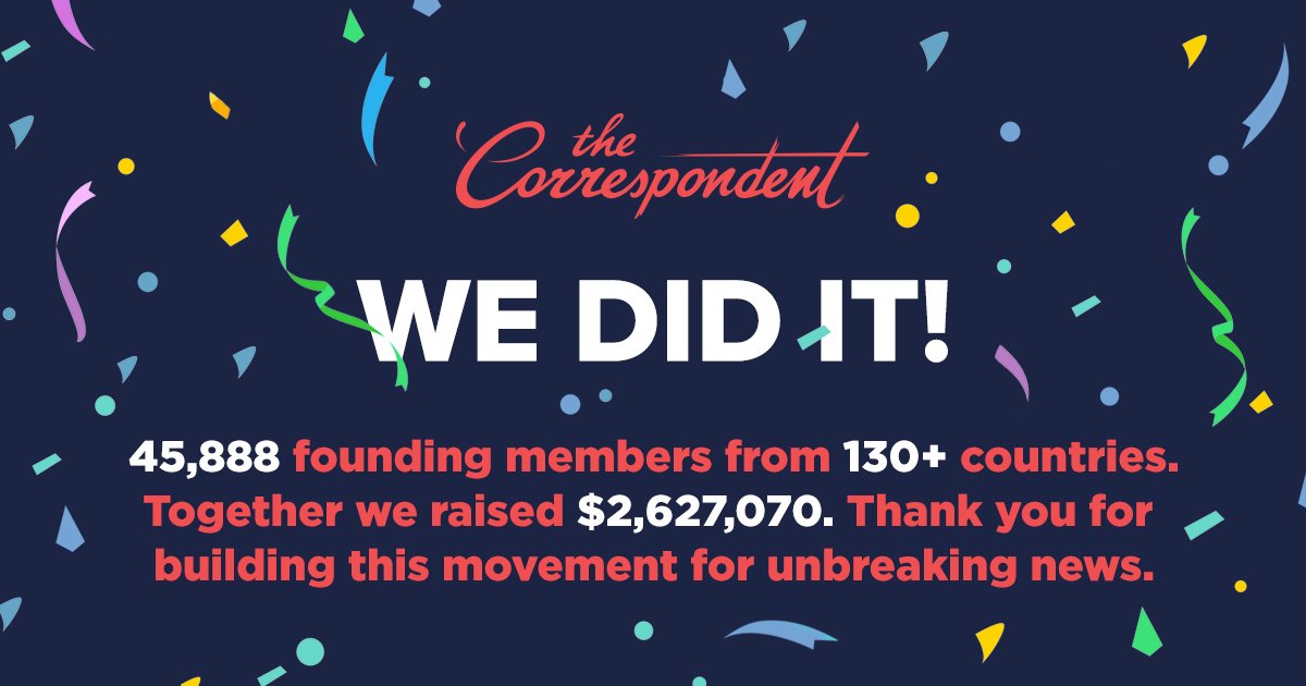 What a ride! 30 days comes to a close with $2.627,070 million raised from 45,888 founding members.

We’re exhilarated, humbled, and a little exhausted! But so excited to start building The Correspondent with you!

thecorrespondent.com