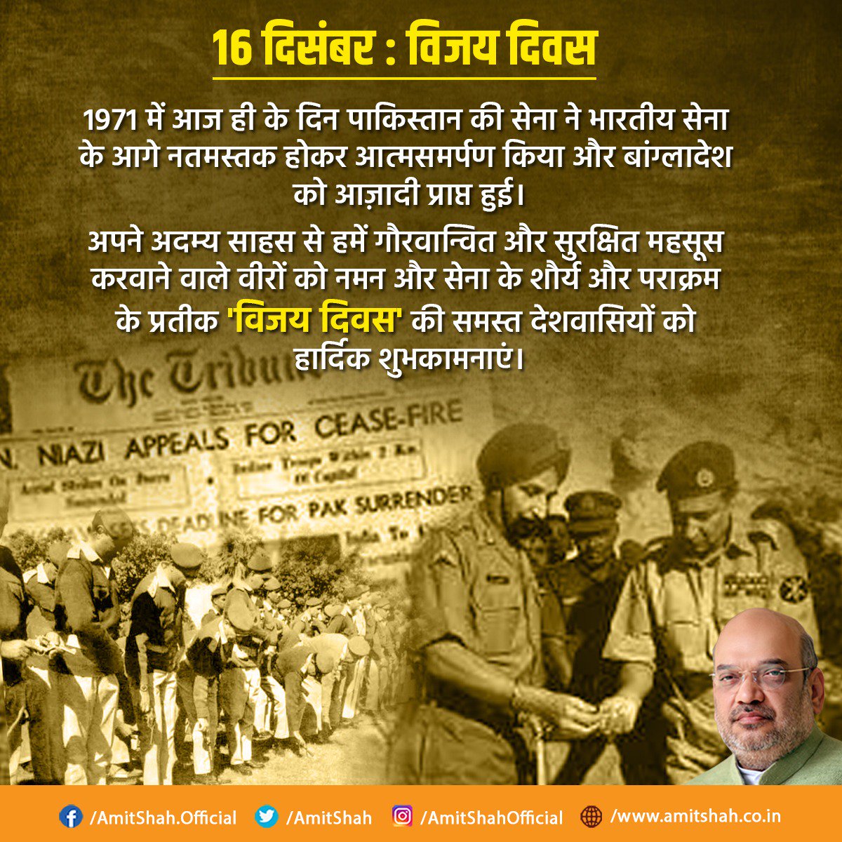 Amit Shah (@AmitShah) on Twitter photo 2018-12-16 03:38:19 1971 में आज ही के दिन पाकिस्तान ने भारतीय सेना के आगे नतमस्तक होकर आत्मसमर्पण किया और बांग्लादेश को आज़ादी प्राप्त हुई। अपने अदम्य साहस से हमें गौरवान्वित और सुरक्षित महसूस करवाने वाले वीरों को नमन और सेना के शौर्य और पराक्रम के प्रतीक विजय दिवस की देशवासियों को शुभकामनाएं। 1971 में आज ही के दिन पाकिस्तान ने भारतीय सेना के आगे नतमस्तक होकर आत्मसमर्पण किया और बांग्लादेश को आज़ादी प्राप्त हुई। अपने अदम्य साहस से हमें गौरवान्वित और सुरक्षित महसूस करवाने वाले वीरों को नमन और सेना के शौर्य और पराक्रम के प्रतीक विजय दिवस की देशवासियों को शुभकामनाएं।
