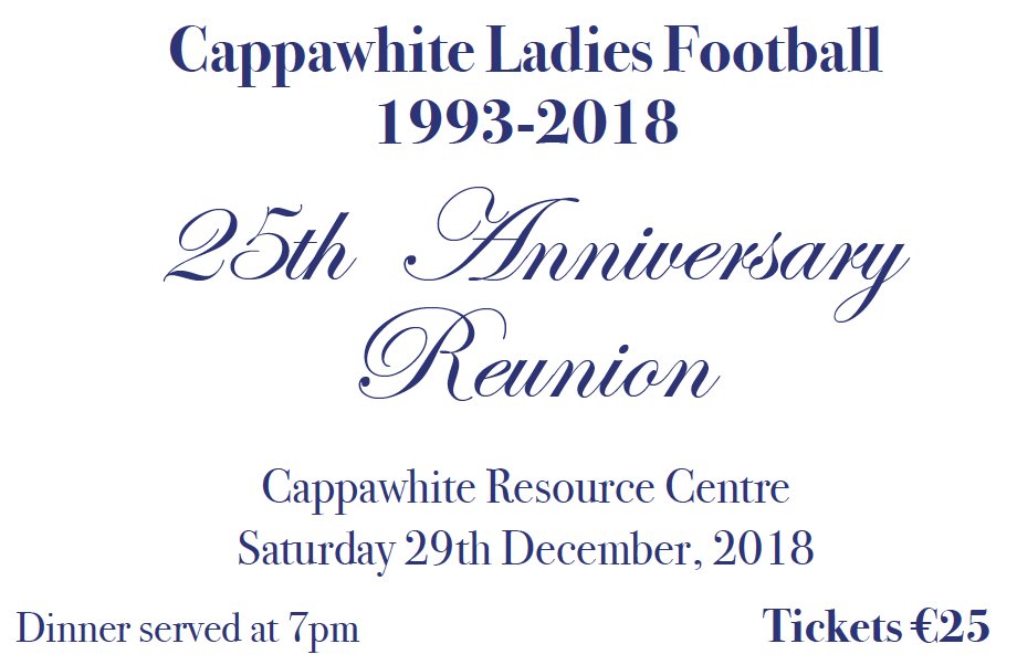 To celebrate a remarkable golden period within our club,<a href="/CappawhiteLFC/">Cappawhite LFC</a> will host a 25 Year Anniversary Reunion in the Community Centre on Sat 29th of December. Tickets are available at €25 from Paul O'Neill, Cecelia Walshe, Sheelagh Carew, Siobhan Costello, Lenny Fitzgerald.