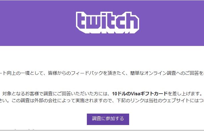 特価店 店長 なんか今twitchから あなたのご意見をお寄せいただくと10ドルの Visa ギフトカードがもらえる っていうくっそ怪しいタイトルのメールが北 艸 Twitchのメール取ってる人は確認してみたら