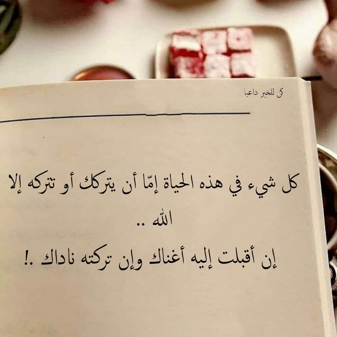 كل شيء في هذه الحياة اما ان يتركك او تتركه الا الله 
ان اقبلت اليه اغناك وان تركته ناداك
