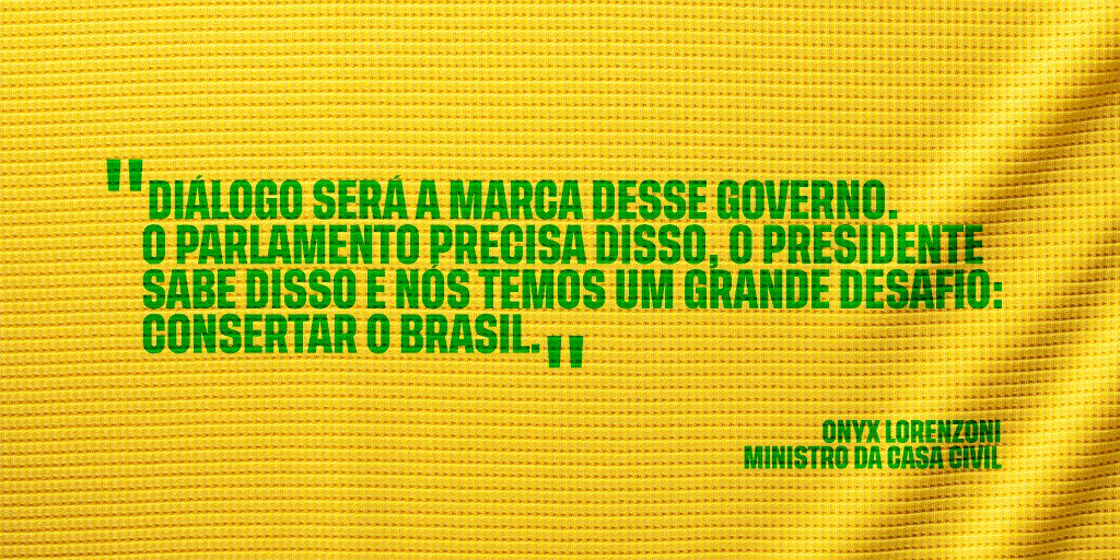 #PraCegoVer: A imagem, com fundo amarelo, traz as aspas, na cor verde, do ministro Onyx Lorenzoni. Texto: "Diálogo será a marca desse governo. O parlamento precisa disso, o presidente sabe disso e nós temos um grande desafio: consertar o Brasil."  - Onyx Lorenzoni - ministro da Casa Civil