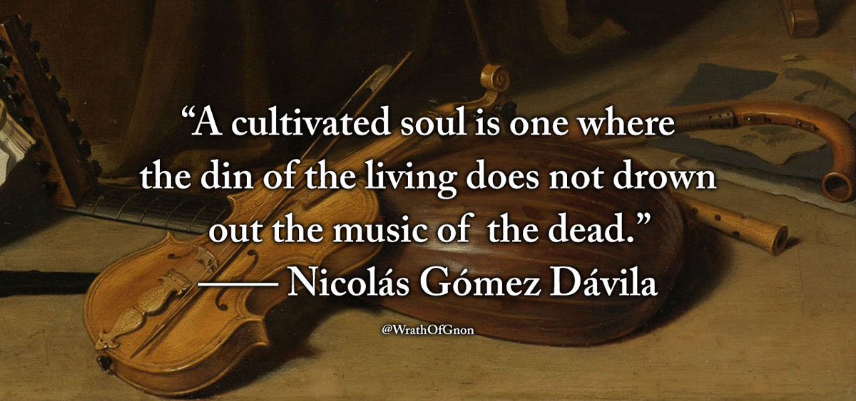 “A cultivated soul is one where the din of the living does not drown out the music of  the dead.”
— Nicolás Gómez Dávila
