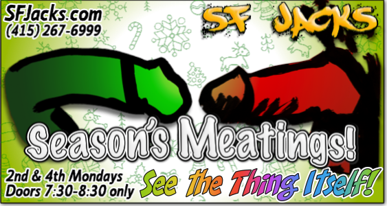 SFJacks's tweet image. Season's Meatings! (Deux)
SF Jacks! 
Monday, December 24, 2018
Doors 7:30-8:30 PM only -- Play longer!
See The Thing Itself!