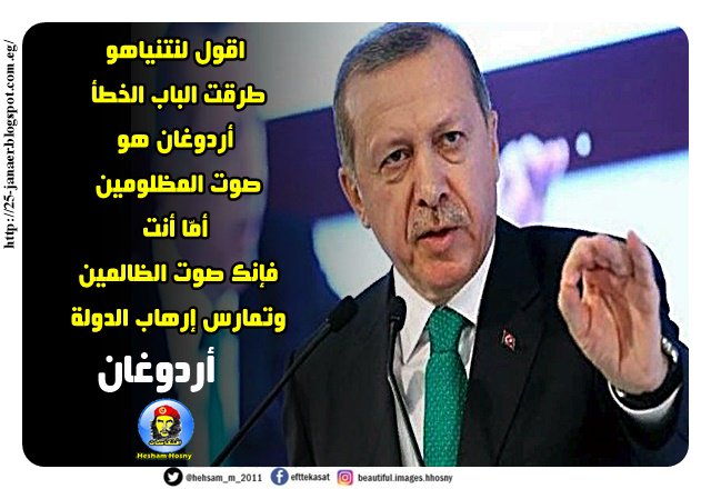 أردوغان -=- اقول لنتنياهو طرقت الباب الخطأ أردوغان هو صوت المظلومين أمّا أنت فإنك صوت الظالمين وتمارس إرهاب الدولة