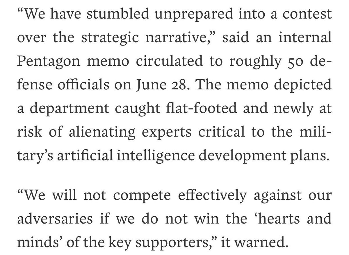“We have stumbled unprepared into a contest over the strategic narrative,” said an internal Pentagon memo. The memo depicted a department caught flat-footed and newly at risk of alienating experts critical to the military’s artificial intelligence development plans.

“We will not compete effectively against our adversaries if we do not win the ‘hearts and minds’ of the key supporters,” it warned.