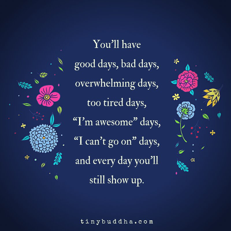 tinybuddha's tweet photo. You'll have good days, bad days, overwhelming days, too tired days, "I'm awesome" days, "I can't go on" days, and every day you'll still show up. https://t.co/AzEIS9MZ6Y