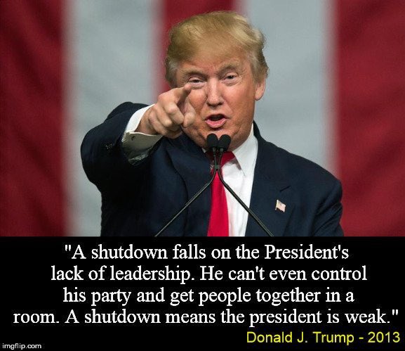 “A shutdown falls on the Presidents lack of leadership. He can’t even control his party and get people together in a room. A shutdown means the President is weak” - Donald Trump #TrumpShutdown