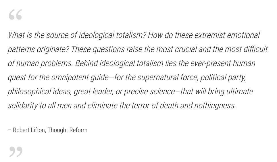 Remarks:Lifton's ultimate realization in writing  Thought Reform was that totalist ideologies are built on the innate human desire to find meaning in our existence.