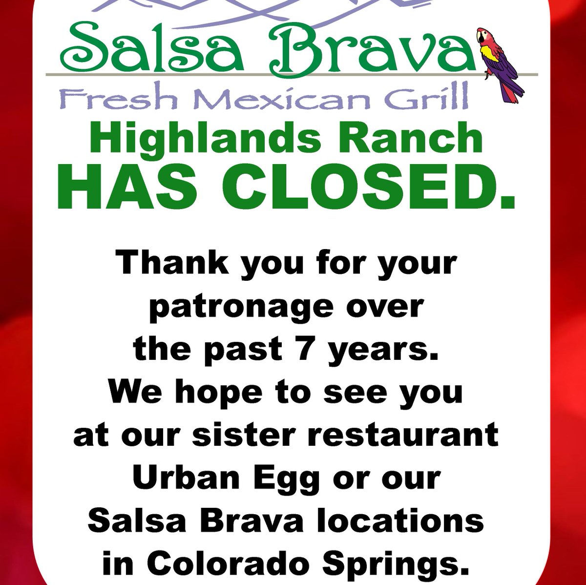 Unfortunately, Salsa Brava Highlands Ranch has closed due to economics. Thanks to our loyal customers for the past 7 years. We hope to see you at our sister restaurant Urban Egg, which will remain open, or at our Salsa Brava locations in Colorado Springs.