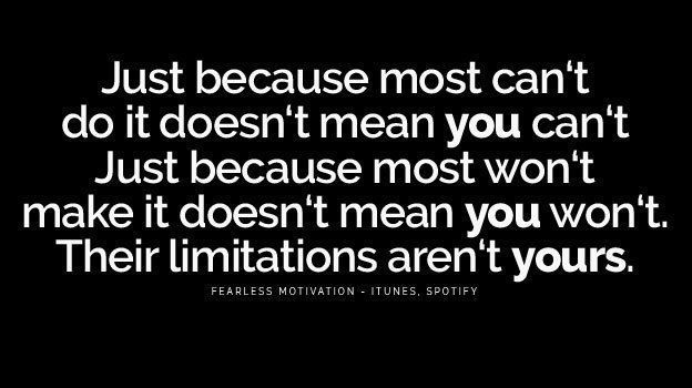 Just because someone else can't do it doesn't mean you can't. Others limits are not yours. You have NO LIMITS except those in your own mind