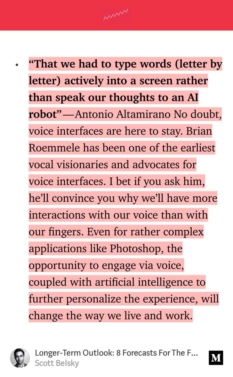 “‘That we had to type words (letter by letter) actively into a screen rather than speak our thoughts to an AI robot’ — Antonio Altamirano‏ No doubt, voice interfaces are here to stay. Brian Roemmele has been one of the earliest vocal visionaries and advocates for voice interfaces. I bet if you ask him, he’ll convince you why we’ll have more…” from “Longer-Term Outlook: 8 Forecasts For The Future” by Scott Belsky.