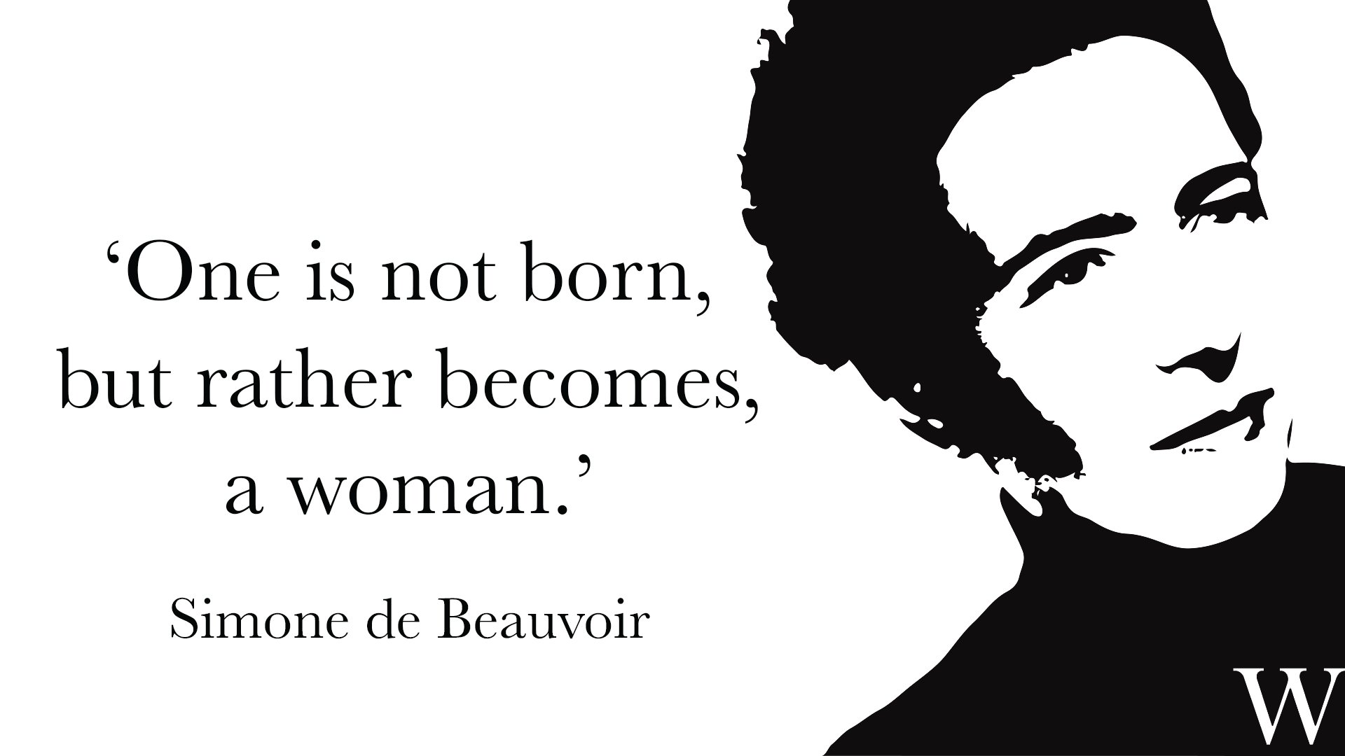 Simone de Beauvoir said, One is not born, but rather becomes, a woman