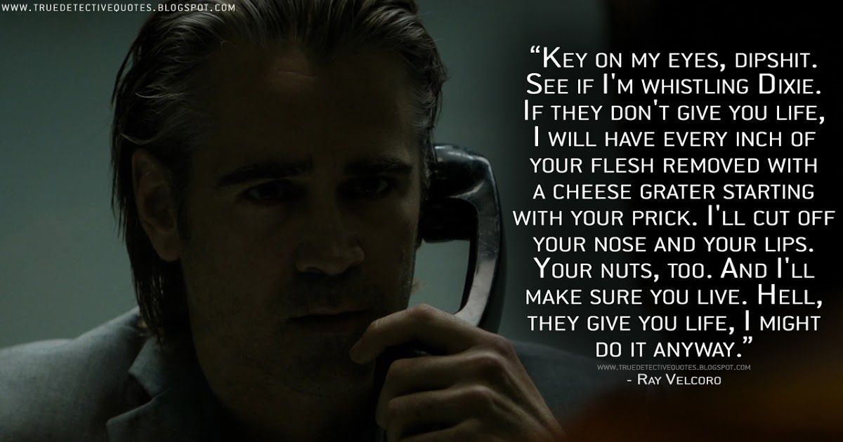 detective_true's tweet photo. #RayVelcoro: Key on my eyes, dipshit. See if I'm whistling Dixie. If they don't give you life, I will have every inch of your flesh removed with a cheese grater starting with your prick. I'll cut off your nose and your lips. Your nuts, too
https://t.co/Ab5xbvcH1s
#TrueDetective https://t.co/3kvFcGsHlR