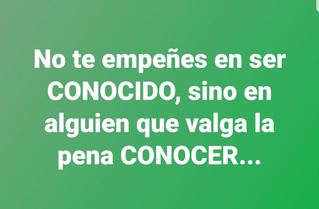 No te empeñes en ser CONOCIDO, sino en alguien que valga la pena CONOCER...