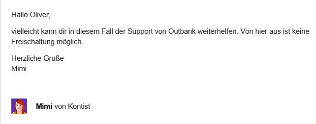 ow_hh's tweet photo. @Outbank @Kontist Danke für das schnelle Feedback. Erstaunlich nur, dass der Support von @Kontist schreibt, dass @Outbank da helfen muss. Scheinbar liegt das Problem nur an dem fehlenden HBCI+/FinTS PIN. @Kontist gibt es diese Daten denn zu dem zugrunde liegenden Konto bei der @solarisBank? https://t.co/44SioD4WUw