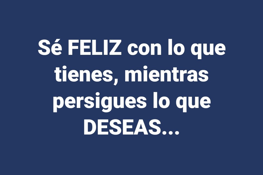 Sé FELIZ con lo que tienes, mientras persigues lo que DESEAS...