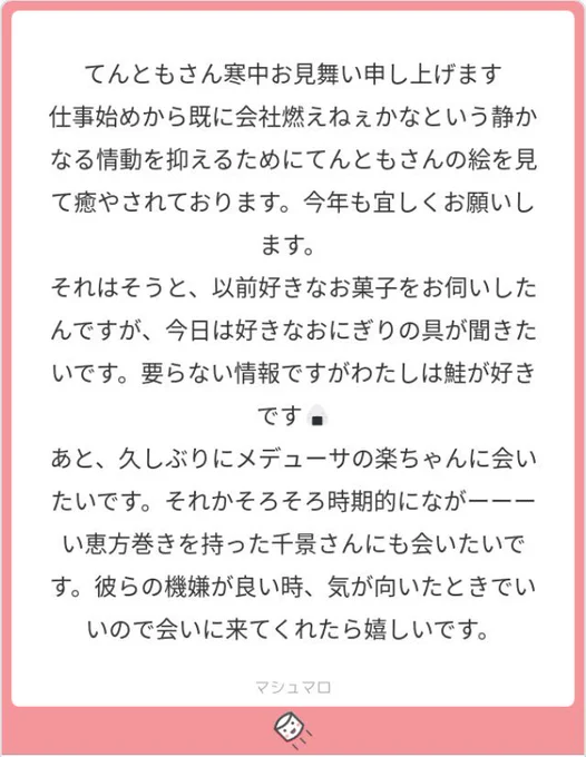 以前のお菓子の方?だー!ご無沙汰しております!こちらこそ本年もよろしくお願いします?おにぎり私も一緒で鮭が好きです〜!!というか本当に前から見て頂いていて…ありがとうございます。。すごくうれしくってガッサーと描いてきました‼️へへ…   そしてお互い明日も仕事乗り切りましょうね……! 