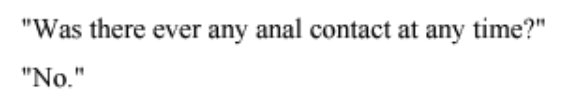 2. On Oct 1993 Jordan specifically told Dr. Richard Gardner there was no anal contact at any time. source:  http://web.archive.org/web/20050113024248/http://courttv.com:80/news/jackson/docs/psychiatric.html?page=26