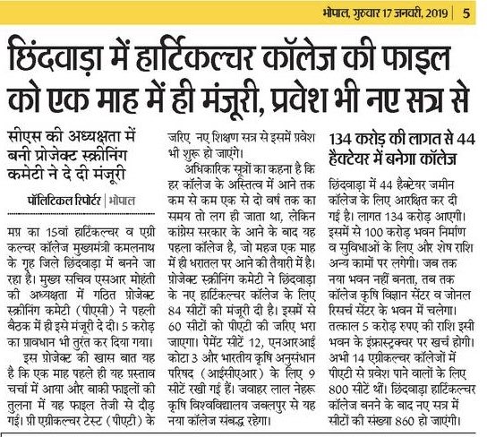 छिन्दवाड़ा में नया हार्टिकल्चर कॉलेज :
मप्र के 15वें हार्टिकल्चर व एग्रीकल्चर कॉलेज को प्रोजेक्ट स्क्रीनिंग कमेटी द्वारा मंज़ूरी देकर नये सत्र से ही प्रवेश की तैयारी की गई है।
44 हेक्टे. ज़मीन पर 134 करोड़ की लागत से बनने जा रहा 84 सीटों वाला यह कॉलेज मप्र को नई पहचान दिलायेगा।