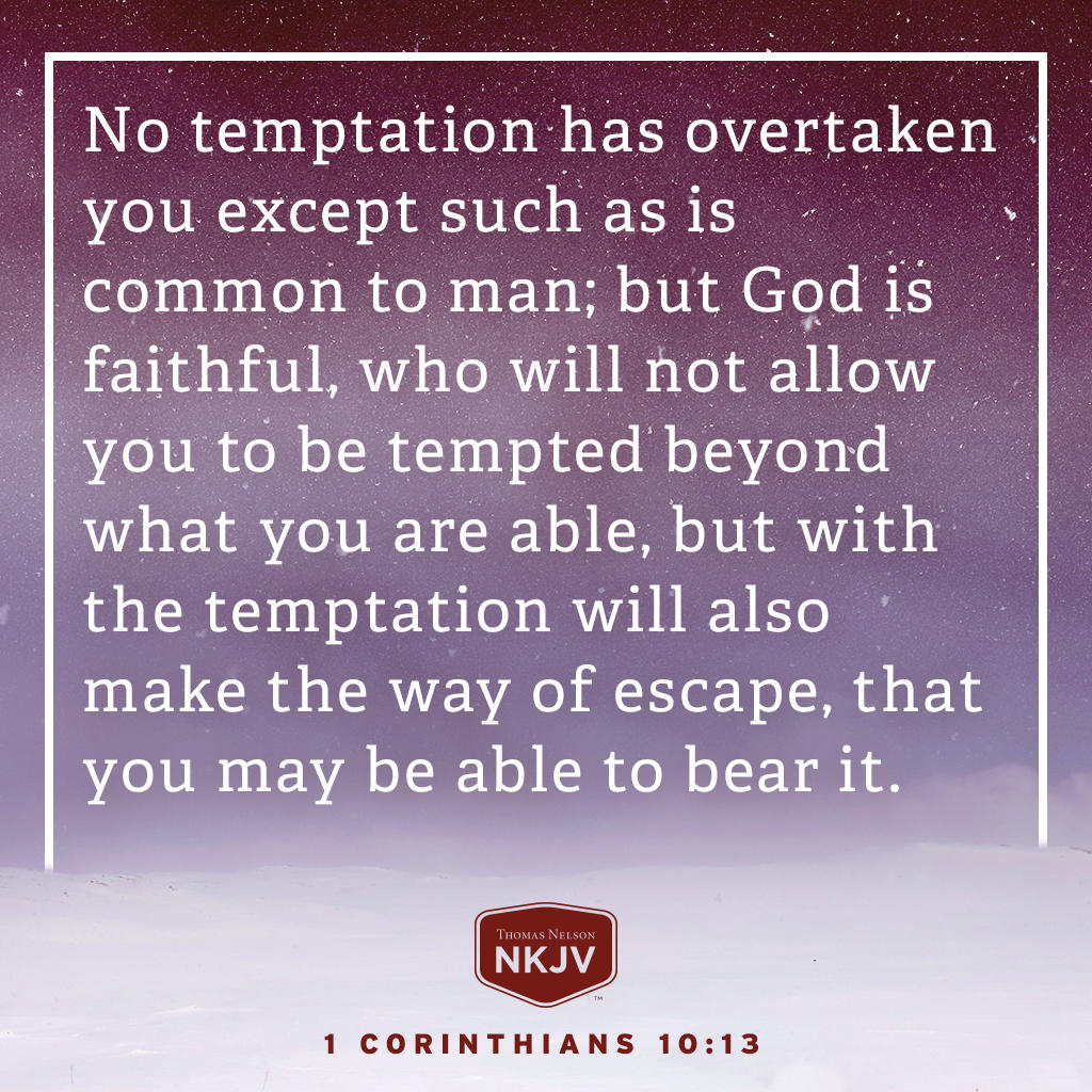 When you are tempted, cry out to God, turn your face to Him and ask Him to help you overcome whatever you are being tempted by.

Today's Verse of the Day: No temptation has overtaken you except such as is common to man; but God is faithful... 1 Corinthians 10:13 #NKJVBible