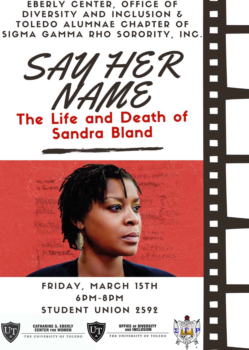 Please join the Toledo Alumnae Chapter of Sigma Gamma Rho Sorority, Inc. in collaboration with the University of Toledo Eberly Center and  Office of Diversity &amp; Inclusion on Friday, March 15, 2019 at 6pm for a screening of Say Her Name: The Life and Death of Sandra Bland .