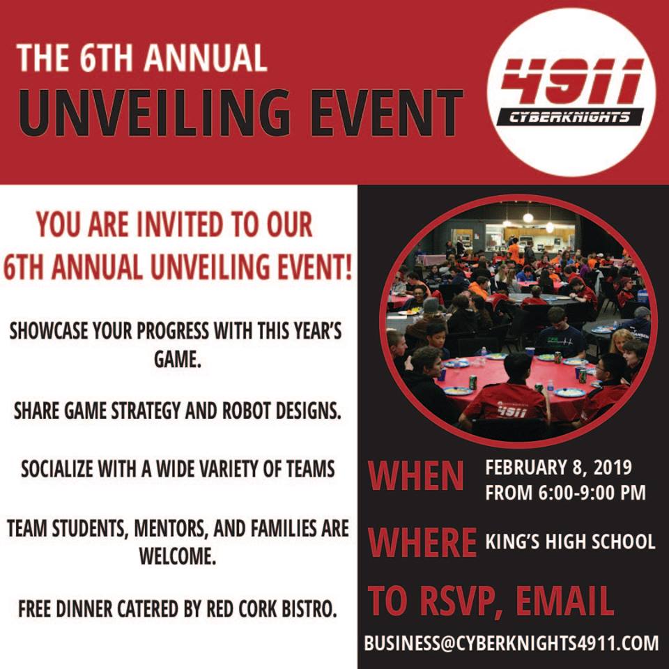 THE UNVEILING 2019 IS HERE!!!🥳🎉
The Cyberknights invite you to join us for our 6th Annual FRC Unveiling Event, held at King's High School on Friday, February 8th, 2019 at 6:00! RSVP to business@cyberknights4911.com by February 1st!