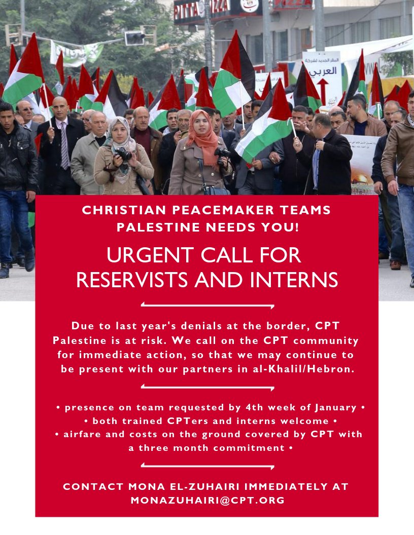 Due to last year's denials at the border, CPT Palestine is at risk. We call on the CPT community for immediate action, so that we may continue to be present with our partners in al-Khalil/Hebron. Presence on team requested by fourth week of January. Both trained CPTers and interns welcome. Airfare and costs on the ground covered by CPT with a 3 month commitment. Contact Mona el-Zuhairi immediately at monazuhairi@org.