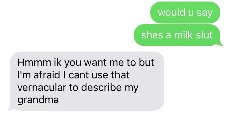 obscuretextsby's tweet photo. me: would u say
shes a milk slut
ben: Hmmm ik you want me to but I'm afraid I cant use that vernacular to describe my grandma https://t.co/WRItWEvffr