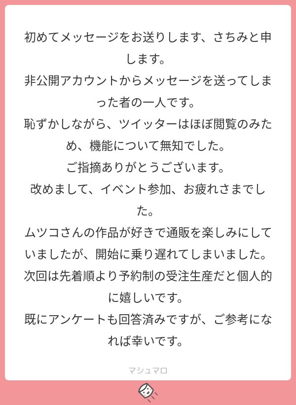 ＠tosツイートにお気づき頂いてありがとうございます！
先日は準備の整わないまま通販を始めてしまい、大変失礼致しました?
予約制の受注生産で開始いたしましたので、是非ご利用下さい☺️?
#マシュマロを投げ合おう… 