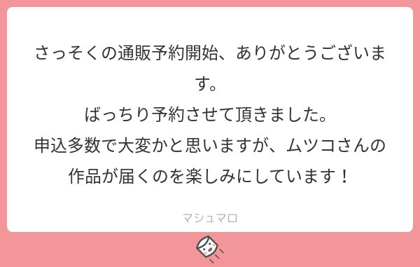 ＠tosご予約、お気遣いありがとうございます！私もこんなに読んで頂けると思っていなくてドキドキしつつも嬉しく、頑張って一人一人大切に発送したいと思います…！
少し遅くはなりますが、お待ち下さいませ！
#マシュマロを投げ合おう… 