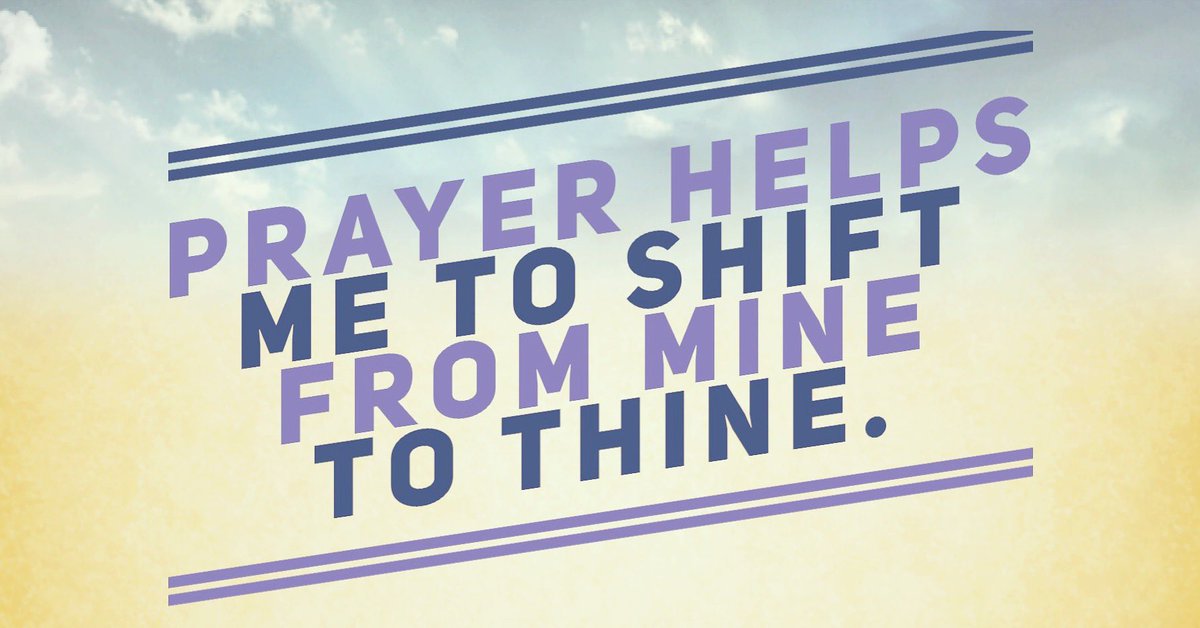 Prayer helps me to shift from mine to thine. 

Lords Prayer —
Thy name. 
Thy kingdom come. 
Thy will be done. 
Thine is the kingdom. 
Thine is the power. 
Thine is the glory.