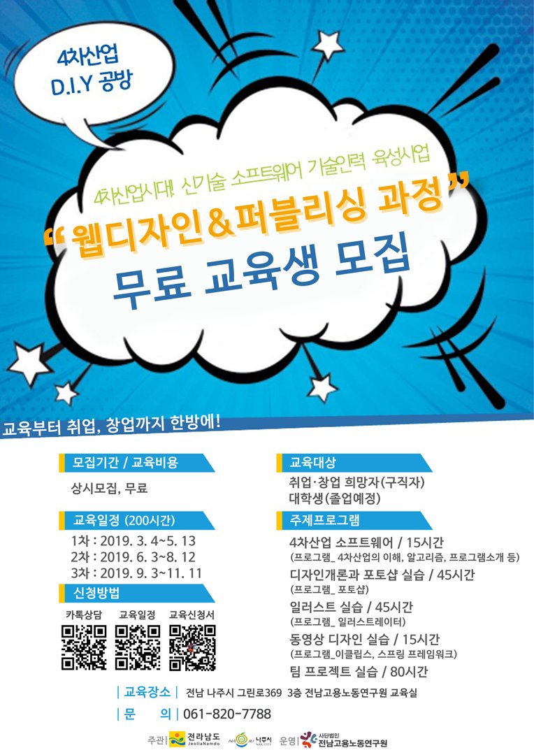 4차 산업 D.I.Y 공방 교육생 모집(기초 교육)
교육기간 : 10주간(200시간) 교육, 시간은 수강생 자율선택
장소 : 전남 나주시 그린로 369 3층 전남고용노동연구원 교육장
대상 : 취업·창업을 원하는 사람 누구나
비용 : 무료
신청 : bit.ly/2RLMzXf
강의일정 : bit.ly/2W5Cns5