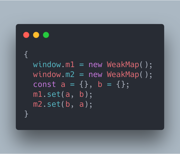 {
  window.m1 = new WeakMap();
  window.m2 = new WeakMap();
  const a = {}, b = {};
  m1.set(a, b);
  m2.set(b, a);
}