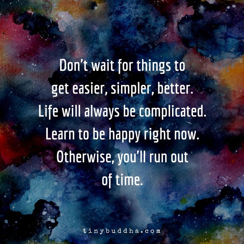 Don't wait for things to get easier, simpler, better. Life will always be complicated. Learn to be happy right now. Otherwise, you'll run out of time.