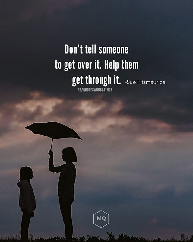 Don't tell someone to get over it. Help them get through it. - Sue  Ftizmaurice #powerofpositivity