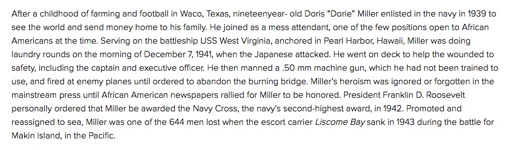 I'll start with Dorie Miller. In 1939, he enlisted in Navy as mess attendant--1 of the few positions open to African-Americans. On Dec. 7, 1941, he was stationed in Hawaii on USS West Virginia. He ran on deck after Japanese attack & helped defend ship, earning Navy Cross in 1942.