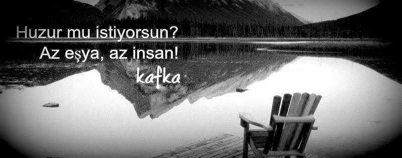 'Dışarıya kapanmak esasen içeriye açılmaktır. Huzur mu istiyorsun? 
Az eşya, az insan.' 

                                      Franz Kafka