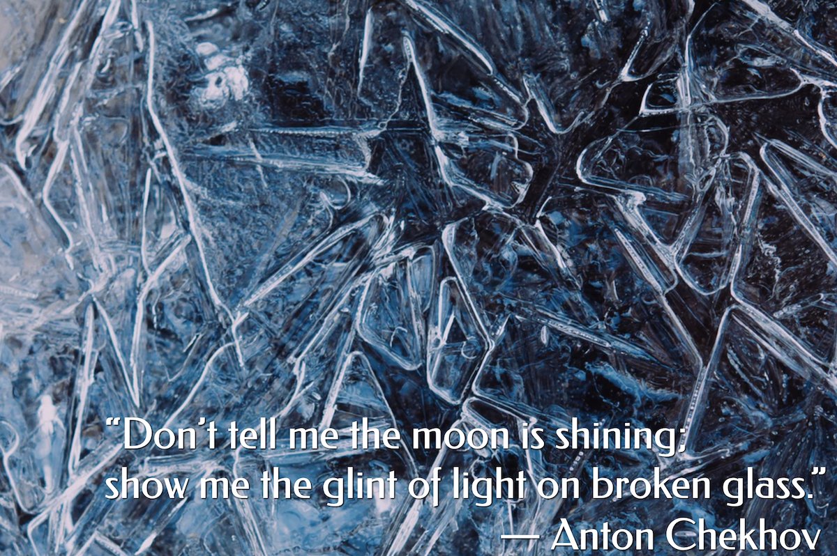 “Don’t tell me the moon is shining; show me the glint of light on broken glass.”
― Anton Chekhov 

#amwriting #writerslife #WritingCommunity