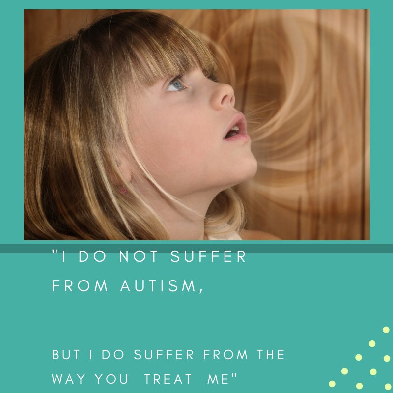 "I DO NOT SUFFER FROM AUTISM,  BUT I DO SUFFER FROM THE WAY YOU TREAT ME"