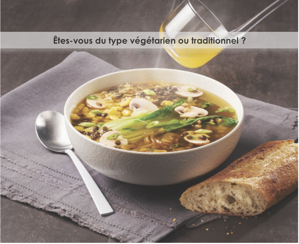 Notre bouillon suprême est une généreuse soupe-repas qui déborde d’ingrédients gourmands, arrosés d’un bouillon chaud et réconfortant. Et il est maintenant doublement délicieux puisqu’il est aussi offert en version végétarienne. Sur lequel votre choix se portera-t-il ?
