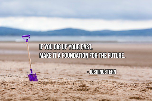 If you dig up your past, make it a foundation for the future. - Joshingstern #quote