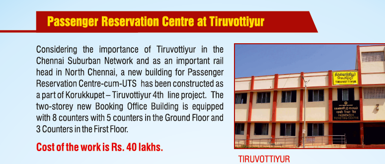A New Building for Passenger Reservation Centre-cum-UTS has been constructed at Tiruvottiyur - The two-storey building housing 8 counters has been provided at a cost of Rs.40 lakhs
