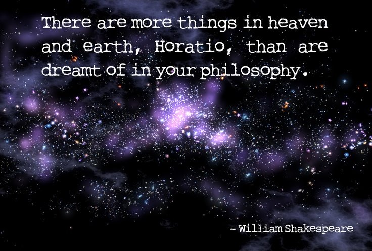 "There are more things in heaven and earth, Horatio, than are dreamt of in your philosophy." - William Shakespeare