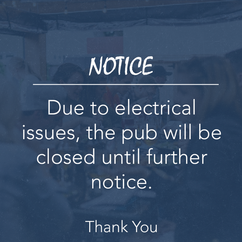 Due to electrical issues, the pub will be closed until further notice. Thank you!