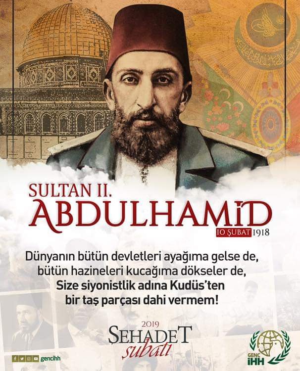 “Dünyanın bütün devletleri ayağıma gelse de, bütün hazineleri kucağıma dökseler de, size siyonistlik adına Kudüs’ten bir taş parçası dahi vermem!”

İslam’ın Sancaktarı, Ulu Hakan II. Abdülhamid Han’ı vefatının yıldönümünde rahmetle yâd ediyoruz.